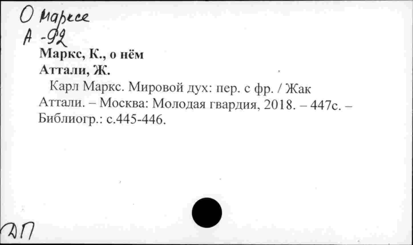 ﻿О Нсфие.
/> -<&
Маркс, К., о нём
Аттали, Ж.
Карл Маркс. Мировой дух: пер. с фр. / Жак Аттали. - Москва: Молодая гвардия, 2018. - 447с. -Библиогр.: с.445-446.
<5/7